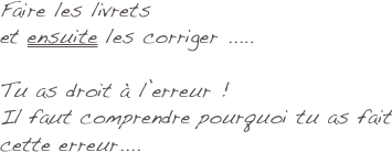 Faire les livrets
et ensuite les corriger .....

Tu as droit à l’erreur !
Il faut comprendre pourquoi tu as fait cette erreur....

